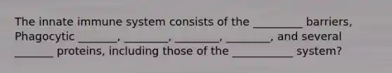 The innate immune system consists of the _________ barriers, Phagocytic _______, ________, ________, ________, and several _______ proteins, including those of the ___________ system?