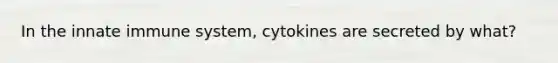 In the innate immune system, cytokines are secreted by what?