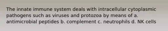 The innate immune system deals with intracellular cytoplasmic pathogens such as viruses and protozoa by means of a. antimicrobial peptides b. complement c. neutrophils d. NK cells
