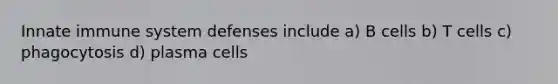 Innate immune system defenses include a) B cells b) T cells c) phagocytosis d) plasma cells