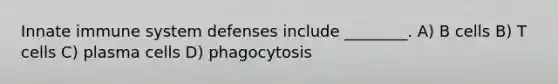 Innate immune system defenses include ________. A) B cells B) T cells C) plasma cells D) phagocytosis