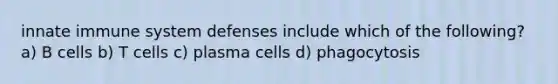 innate immune system defenses include which of the following? a) B cells b) T cells c) plasma cells d) phagocytosis