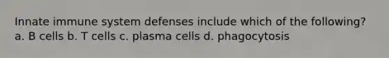 Innate immune system defenses include which of the following? a. B cells b. T cells c. plasma cells d. phagocytosis