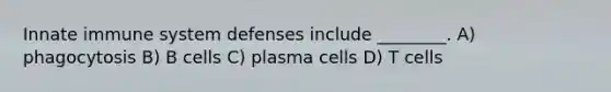 Innate immune system defenses include ________. A) phagocytosis B) B cells C) plasma cells D) T cells