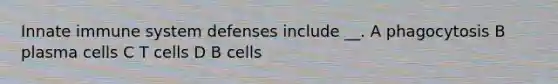 Innate immune system defenses include __. A phagocytosis B plasma cells C T cells D B cells