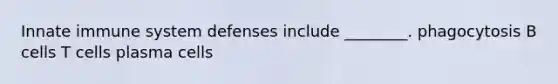 Innate immune system defenses include ________. phagocytosis B cells T cells plasma cells