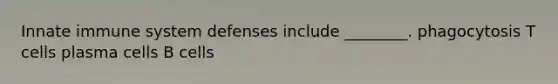 Innate immune system defenses include ________. phagocytosis T cells plasma cells B cells