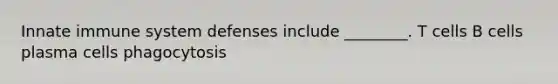 Innate immune system defenses include ________. T cells B cells plasma cells phagocytosis