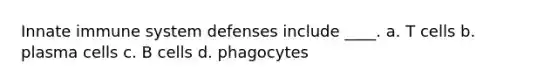 Innate immune system defenses include ____. a. T cells b. plasma cells c. B cells d. phagocytes