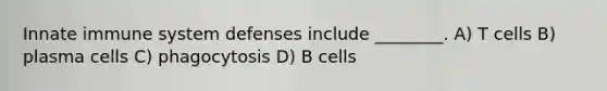 Innate immune system defenses include ________. A) T cells B) plasma cells C) phagocytosis D) B cells