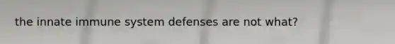 the innate immune system defenses are not what?
