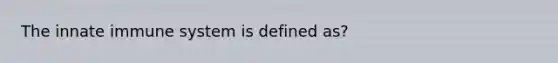 The innate immune system is defined as?