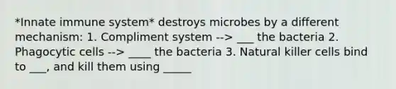 *Innate immune system* destroys microbes by a different mechanism: 1. Compliment system --> ___ the bacteria 2. Phagocytic cells --> ____ the bacteria 3. Natural killer cells bind to ___, and kill them using _____