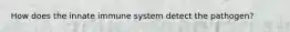 How does the innate immune system detect the pathogen?