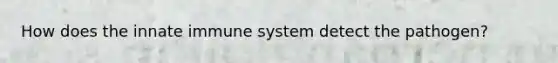 How does the innate immune system detect the pathogen?