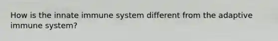 How is the innate immune system different from the adaptive immune system?