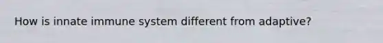 How is innate immune system different from adaptive?
