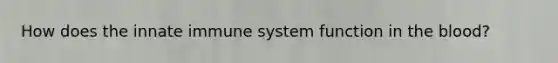 How does the innate immune system function in <a href='https://www.questionai.com/knowledge/k7oXMfj7lk-the-blood' class='anchor-knowledge'>the blood</a>?