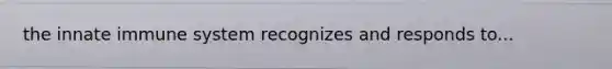 the innate immune system recognizes and responds to...