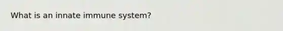 What is an innate immune system?