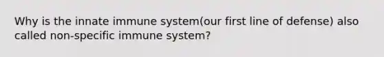 Why is the innate immune system(our first line of defense) also called non-specific immune system?