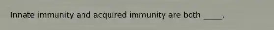 Innate immunity and acquired immunity are both _____.