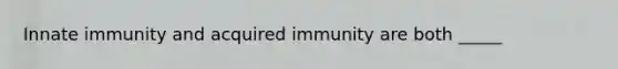 Innate immunity and acquired immunity are both _____