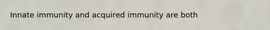 Innate immunity and acquired immunity are both