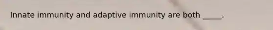 Innate immunity and adaptive immunity are both _____.