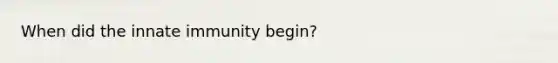 When did the innate immunity begin?