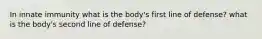 In innate immunity what is the body's first line of defense? what is the body's second line of defense?