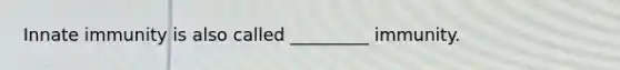 Innate immunity is also called _________ immunity.
