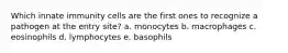 Which innate immunity cells are the first ones to recognize a pathogen at the entry site? a. monocytes b. macrophages c. eosinophils d. lymphocytes e. basophils