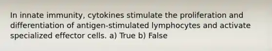 In innate immunity, cytokines stimulate the proliferation and differentiation of antigen-stimulated lymphocytes and activate specialized effector cells. a) True b) False