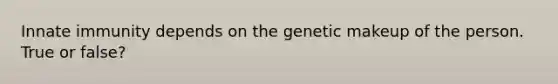 Innate immunity depends on the genetic makeup of the person. True or false?