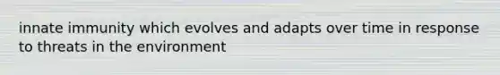 innate immunity which evolves and adapts over time in response to threats in the environment