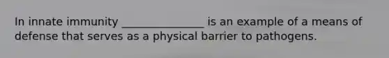 In innate immunity _______________ is an example of a means of defense that serves as a physical barrier to pathogens.