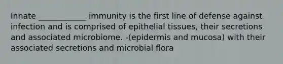 Innate ____________ immunity is the first line of defense against infection and is comprised of epithelial tissues, their secretions and associated microbiome. -(epidermis and mucosa) with their associated secretions and microbial flora