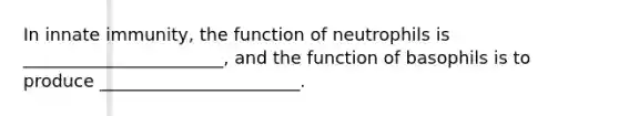 In innate immunity, the function of neutrophils is _______________________, and the function of basophils is to produce _______________________.