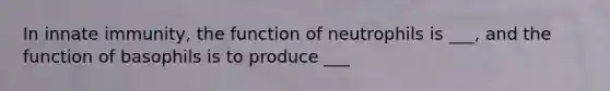 In innate immunity, the function of neutrophils is ___, and the function of basophils is to produce ___