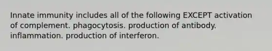 Innate immunity includes all of the following EXCEPT activation of complement. phagocytosis. production of antibody. inflammation. production of interferon.