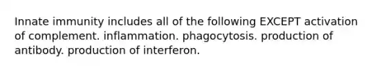 Innate immunity includes all of the following EXCEPT activation of complement. inflammation. phagocytosis. production of antibody. production of interferon.