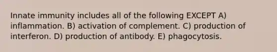 Innate immunity includes all of the following EXCEPT A) inflammation. B) activation of complement. C) production of interferon. D) production of antibody. E) phagocytosis.