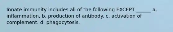 Innate immunity includes all of the following EXCEPT ______ a. inflammation. b. production of antibody. c. activation of complement. d. phagocytosis.