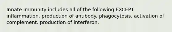 Innate immunity includes all of the following EXCEPT inflammation. production of antibody. phagocytosis. activation of complement. production of interferon.