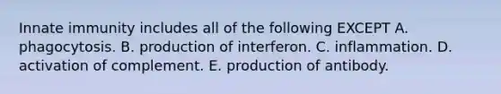 Innate immunity includes all of the following EXCEPT A. phagocytosis. B. production of interferon. C. inflammation. D. activation of complement. E. production of antibody.