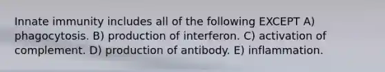 Innate immunity includes all of the following EXCEPT A) phagocytosis. B) production of interferon. C) activation of complement. D) production of antibody. E) inflammation.