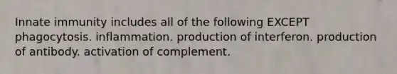 Innate immunity includes all of the following EXCEPT phagocytosis. inflammation. production of interferon. production of antibody. activation of complement.