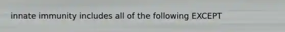 innate immunity includes all of the following EXCEPT