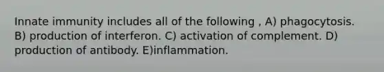 Innate immunity includes all of the following , A) phagocytosis. B) production of interferon. C) activation of complement. D) production of antibody. E)inflammation.